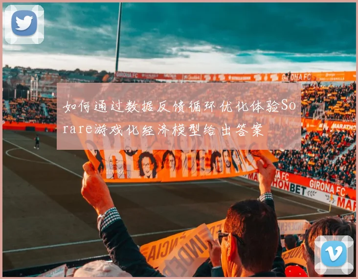 如何通过数据反馈循环优化体验Sorare游戏化经济模型给出答案
