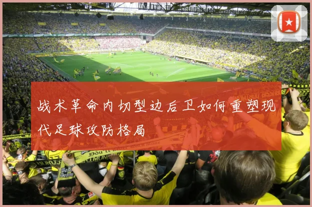 战术革命内切型边后卫如何重塑现代足球攻防格局